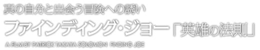 ファインディング・ジョー「英雄の法則」真の自分と出会う冒険への誘い  A FILM BY PATRICK TAKAYA SOLOMON  FINDING JOE