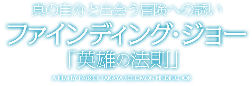 真の自分と出会う冒険への誘い ファインディング・ジョー 「英雄の法則」 A FILM BY PATRICK TAKAYA SOLOMON FINDING JOE