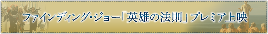 ファインディング・ジョー「英雄の法則」プレミア上映