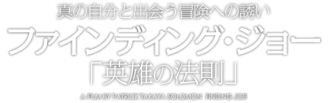 ファインディング・ジョー「英雄の法則」真の自分と出会う冒険への誘い  A FILM BY PATRICK TAKAYA SOLOMON  FINDING JOE